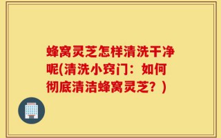 蜂窝灵芝怎样清洗干净呢(清洗小窍门：如何彻底清洁蜂窝灵芝？)