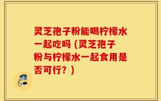 灵芝孢子粉能喝柠檬水一起吃吗 (灵芝孢子粉与柠檬水一起食用是否可行？)