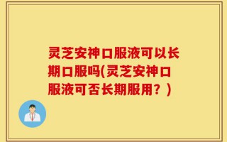 灵芝安神口服液可以长期口服吗(灵芝安神口服液可否长期服用？)