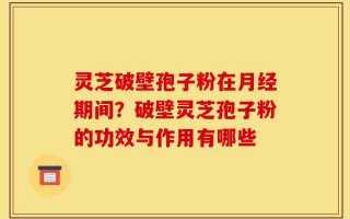 灵芝破壁孢子粉在月经期间？破壁灵芝孢子粉的功效与作用有哪些