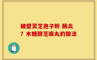 破壁灵芝孢子粉 肠炎？木糖醇芝麻丸的做法