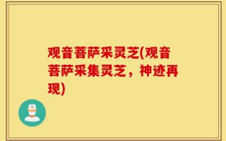 观音菩萨采灵芝(观音菩萨采集灵芝，神迹再现)