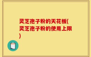 灵芝孢子粉的天花板(灵芝孢子粉的使用上限)