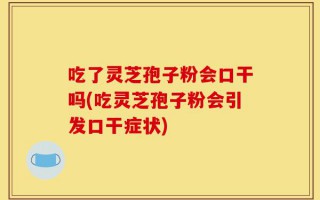 吃了灵芝孢子粉会口干吗(吃灵芝孢子粉会引发口干症状)