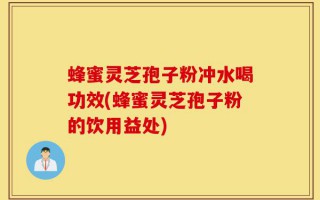蜂蜜灵芝孢子粉冲水喝功效(蜂蜜灵芝孢子粉的饮用益处)