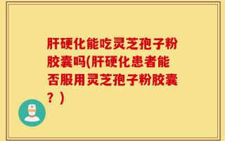 肝硬化能吃灵芝孢子粉胶囊吗(肝硬化患者能否服用灵芝孢子粉胶囊？)