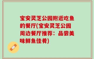 宝安灵芝公园附近吃鱼的餐厅(宝安灵芝公园周边餐厅推荐：品尝美味鲜鱼佳肴)