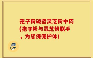 孢子粉破壁灵芝粉中药(孢子粉与灵芝粉联手，为您保健护体)