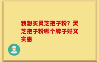 我想买灵芝孢子粉？灵芝孢子粉哪个牌子好又实惠