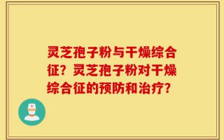 灵芝孢子粉与干燥综合征？灵芝孢子粉对干燥综合征的预防和治疗？