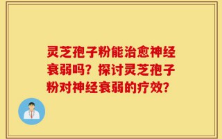 灵芝孢子粉能治愈神经衰弱吗？探讨灵芝孢子粉对神经衰弱的疗效？