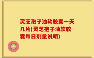 灵芝孢子油软胶囊一天几片(灵芝孢子油软胶囊每日剂量说明)