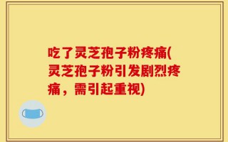 吃了灵芝孢子粉疼痛(灵芝孢子粉引发剧烈疼痛，需引起重视)