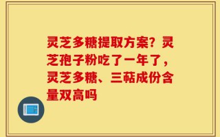 灵芝多糖提取方案？灵芝孢子粉吃了一年了，灵芝多糖、三萜成份含量双高吗