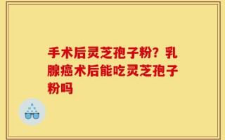 手术后灵芝孢子粉？乳腺癌术后能吃灵芝孢子粉吗