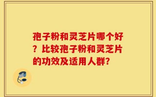 孢子粉和灵芝片哪个好？比较孢子粉和灵芝片的功效及适用人群？