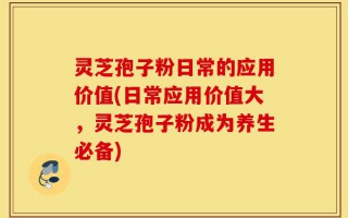 灵芝孢子粉日常的应用价值(日常应用价值大，灵芝孢子粉成为养生必备)
