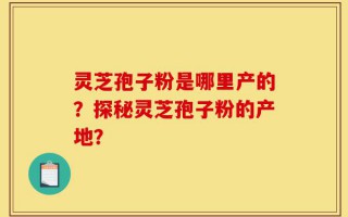灵芝孢子粉是哪里产的？探秘灵芝孢子粉的产地？