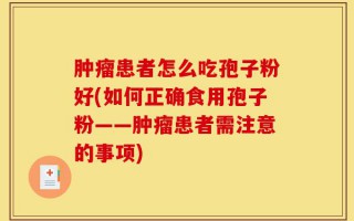 肿瘤患者怎么吃孢子粉好(如何正确食用孢子粉——肿瘤患者需注意的事项)
