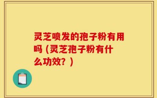 灵芝喷发的孢子粉有用吗 (灵芝孢子粉有什么功效？)