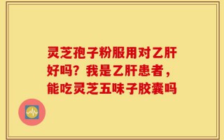 灵芝孢子粉服用对乙肝好吗？我是乙肝患者，能吃灵芝五味子胶囊吗