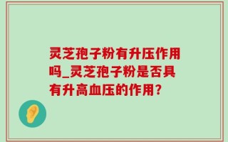 灵芝孢子粉有升压作用吗_灵芝孢子粉是否具有升高血压的作用？