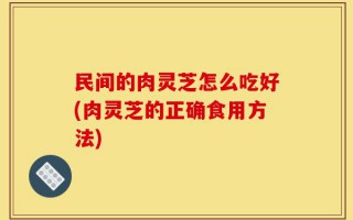 民间的肉灵芝怎么吃好(肉灵芝的正确食用方法)