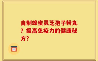 自制蜂蜜灵芝孢子粉丸？提高免疫力的健康秘方？
