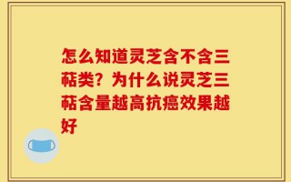 怎么知道灵芝含不含三萜类？为什么说灵芝三萜含量越高抗癌效果越好