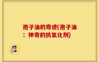 孢子油的奇迹(孢子油：神奇的抗氧化剂)