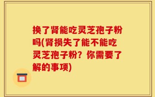 换了肾能吃灵芝孢子粉吗(肾损失了能不能吃灵芝孢子粉？你需要了解的事项)