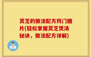 灵芝的做法配方窍门图片(轻松掌握灵芝煲汤秘诀，做法配方详解)