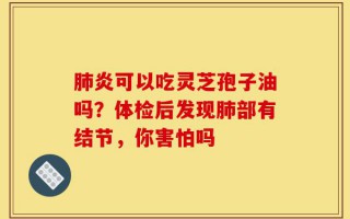 肺炎可以吃灵芝孢子油吗？体检后发现肺部有结节，你害怕吗