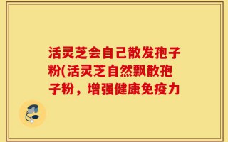 活灵芝会自己散发孢子粉(活灵芝自然飘散孢子粉，增强健康免疫力