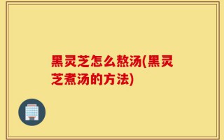 黑灵芝怎么熬汤(黑灵芝煮汤的方法)