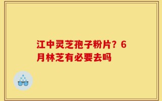江中灵芝孢子粉片？6月林芝有必要去吗