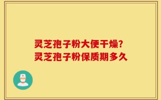 灵芝孢子粉大便干燥？灵芝孢子粉保质期多久