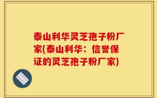 泰山利华灵芝孢子粉厂家(泰山利华：信誉保证的灵芝孢子粉厂家)