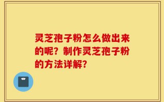 灵芝孢子粉怎么做出来的呢？制作灵芝孢子粉的方法详解？