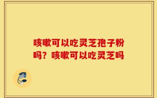 咳嗽可以吃灵芝孢子粉吗？咳嗽可以吃灵芝吗