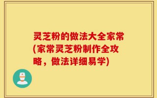 灵芝粉的做法大全家常(家常灵芝粉制作全攻略，做法详细易学)