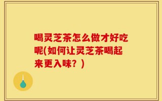 喝灵芝茶怎么做才好吃呢(如何让灵芝茶喝起来更入味？)