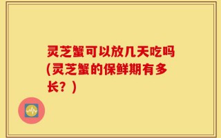 灵芝蟹可以放几天吃吗(灵芝蟹的保鲜期有多长？)