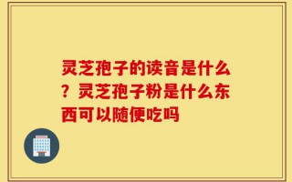 灵芝孢子的读音是什么？灵芝孢子粉是什么东西可以随便吃吗