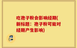 吃孢子粉会影响经期(新标题：孢子粉可能对经期产生影响)
