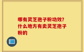 哪有灵芝孢子粉功效？什么地方有卖灵芝孢子粉的