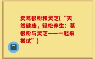 卖葛根粉和灵芝(“天然健康，轻松养生：葛根粉与灵芝——一起来尝试”)
