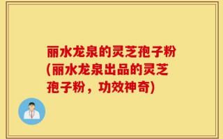 丽水龙泉的灵芝孢子粉(丽水龙泉出品的灵芝孢子粉，功效神奇)