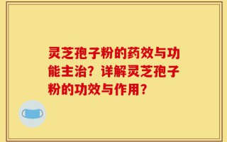 灵芝孢子粉的药效与功能主治？详解灵芝孢子粉的功效与作用？