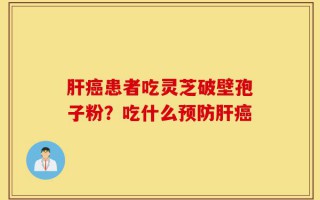 肝癌患者吃灵芝破壁孢子粉？吃什么预防肝癌